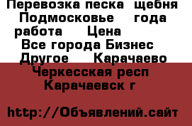 Перевозка песка, щебня Подмосковье, 2 года работа.  › Цена ­ 3 760 - Все города Бизнес » Другое   . Карачаево-Черкесская респ.,Карачаевск г.